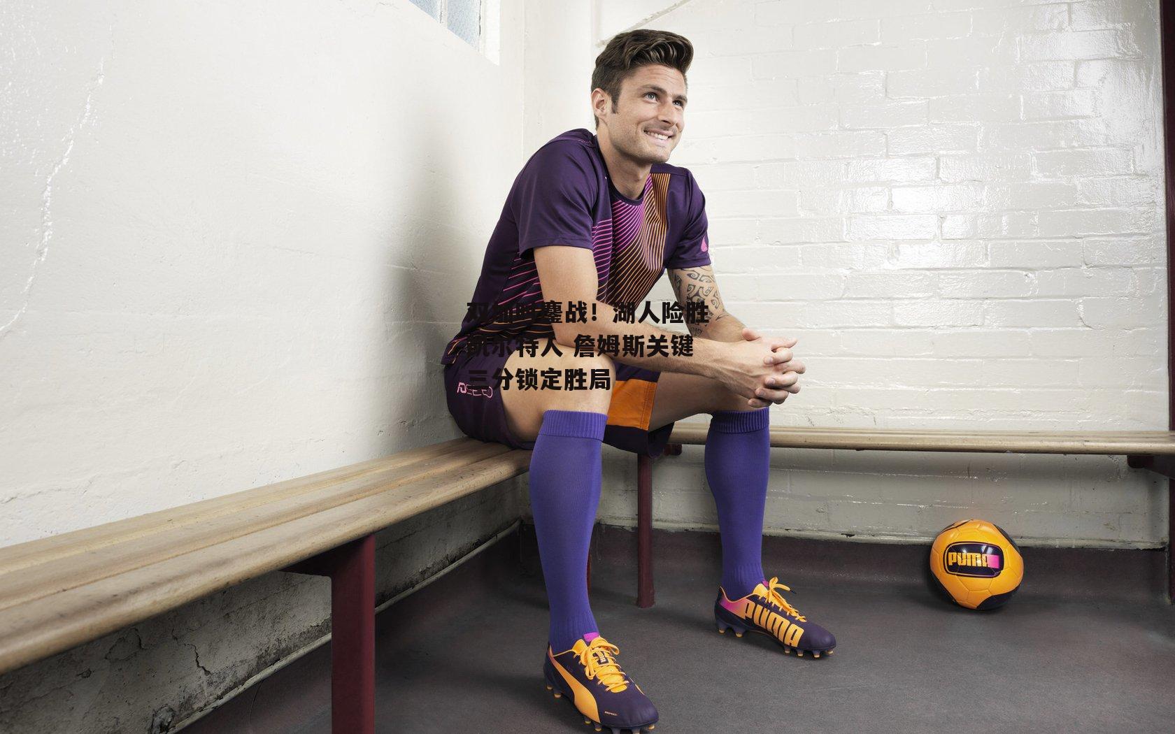 双加时鏖战!湖人险胜凯尔特人 詹姆斯关键三分锁定胜局