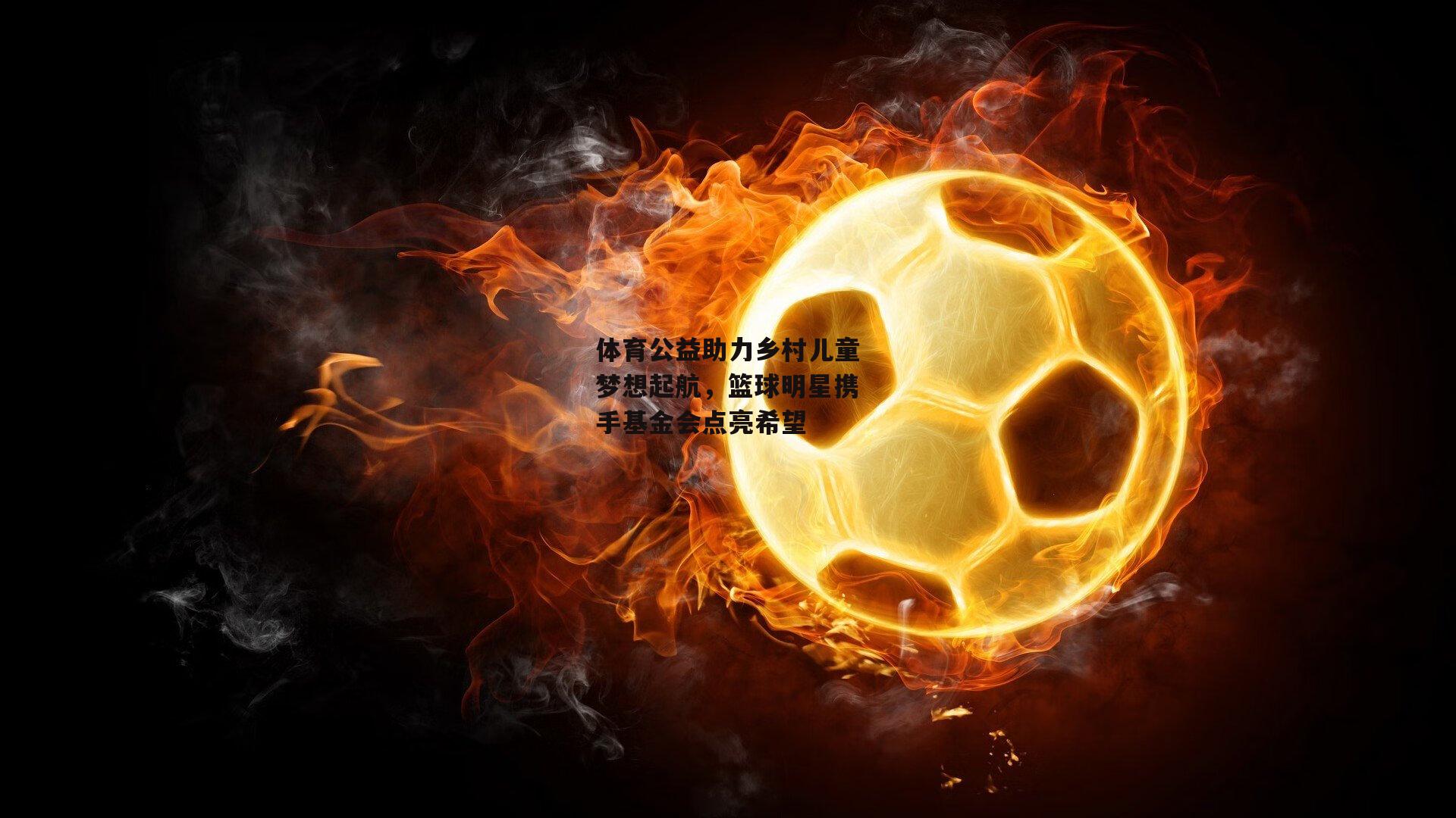 体育公益助力乡村儿童梦想起航，篮球明星携手基金会点亮希望