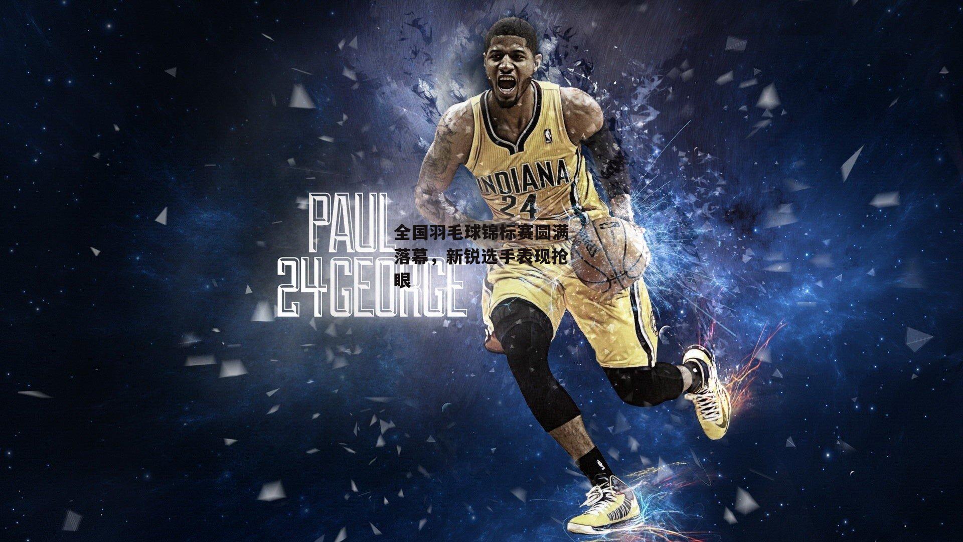 全国羽毛球锦标赛圆满落幕,新锐选手表现抢眼