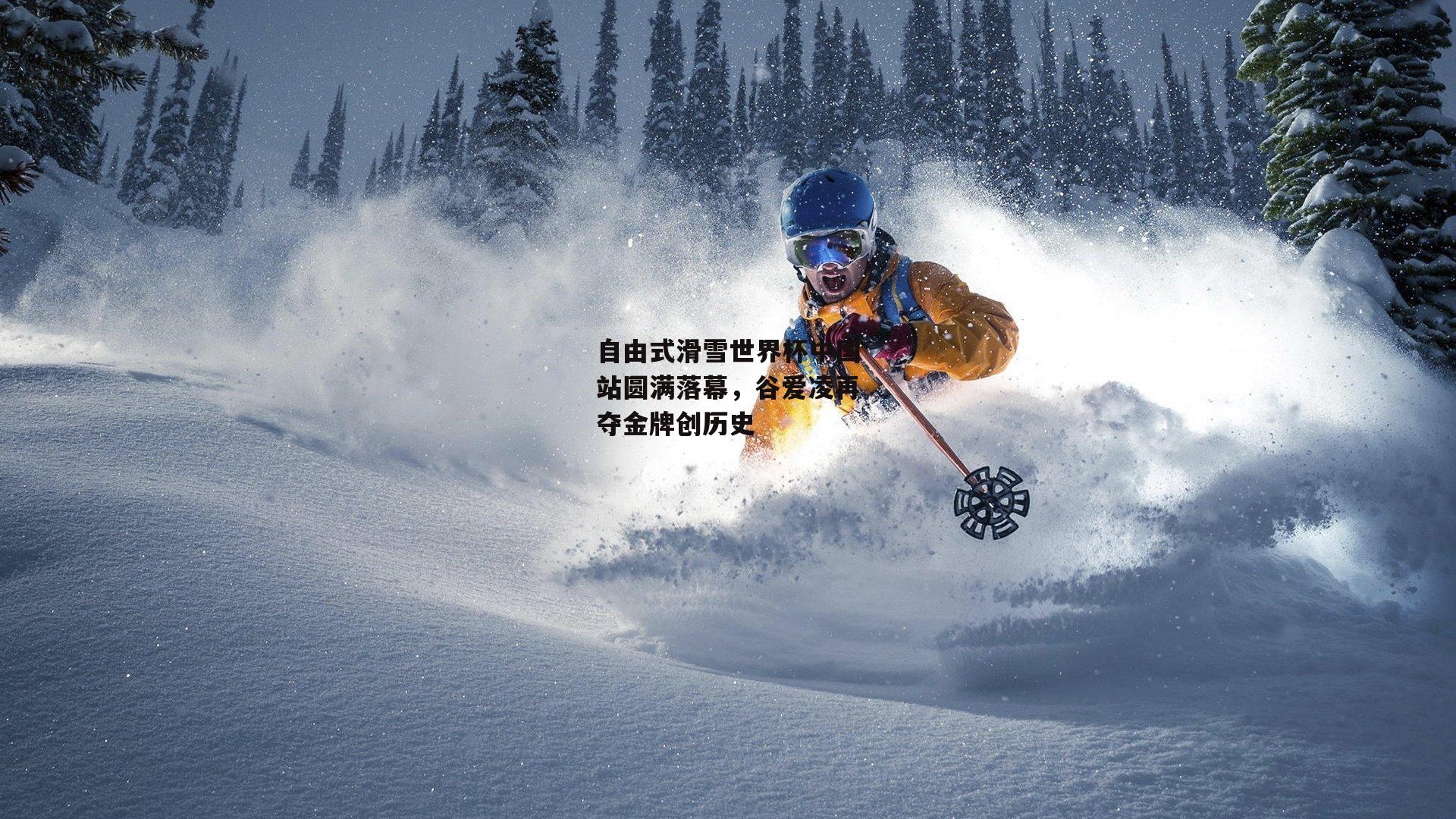 自由式滑雪世界杯中国站圆满落幕,谷爱凌再夺金牌创历史