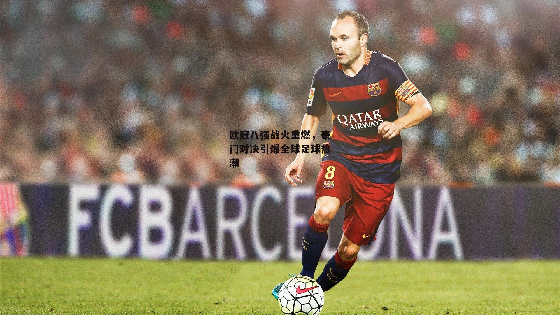 欧冠八强战火重燃，豪门对决引爆全球足球热潮