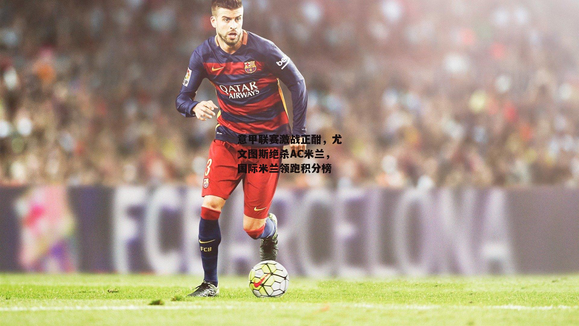 意甲联赛激战正酣,尤文图斯绝杀AC米兰,国际米兰领跑积分榜