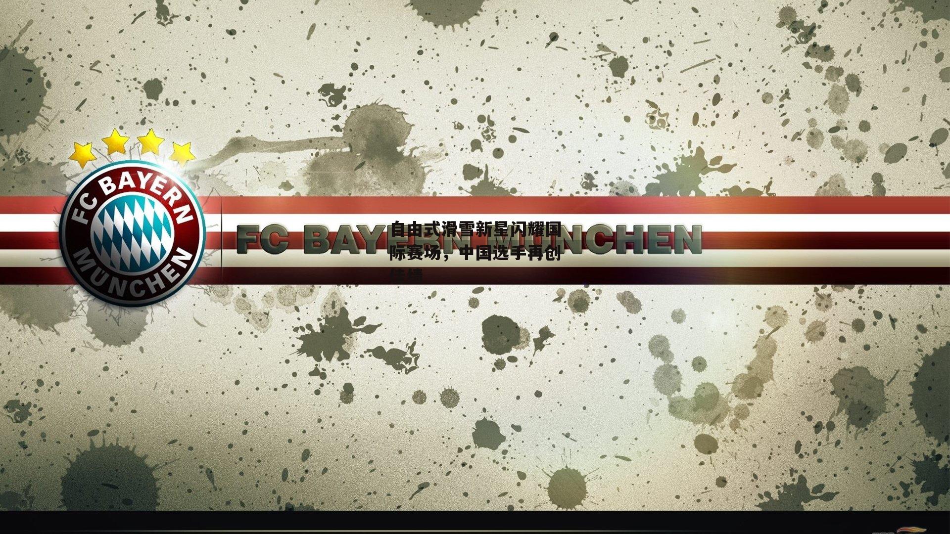 自由式滑雪新星闪耀国际赛场，中国选手再创佳绩