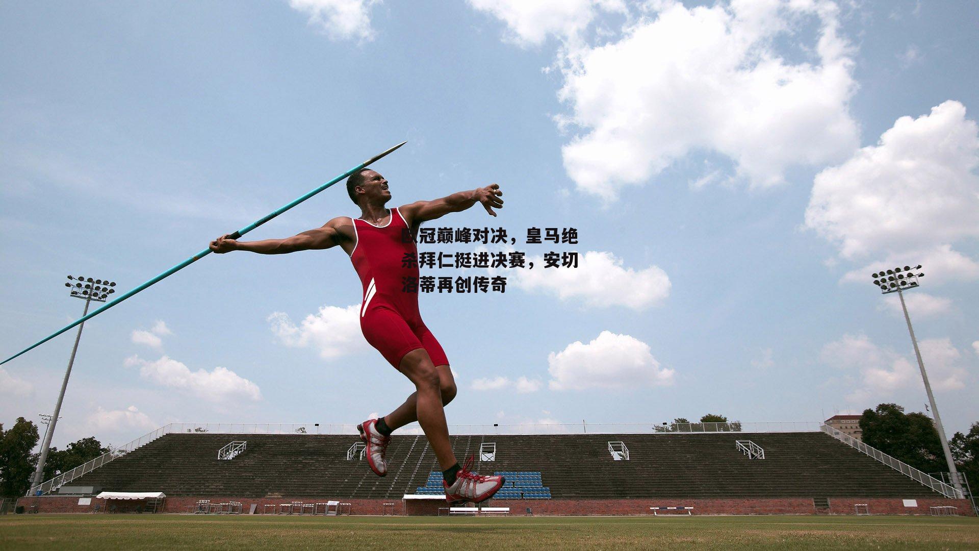 欧冠巅峰对决,皇马绝杀拜仁挺进决赛,安切洛蒂再创传奇