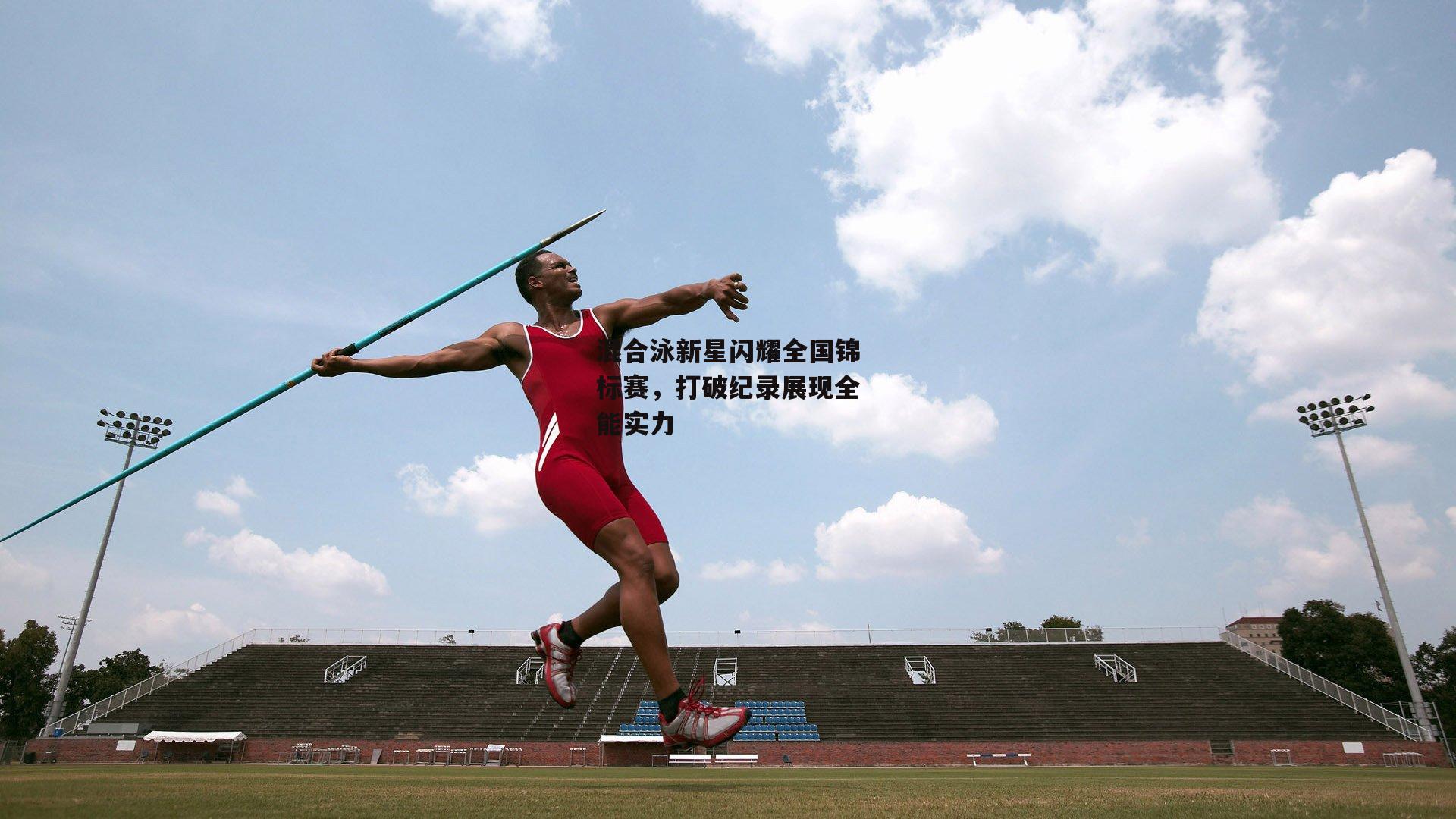 混合泳新星闪耀全国锦标赛，打破纪录展现全能实力